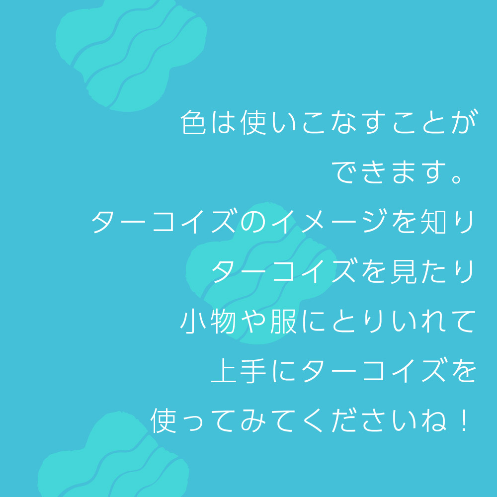 色は使いこなすことができます。ターコイズのイメージを知りターコイズを見たり小物や服にとりいれて上手にターコイズを使ってみてくださいね！