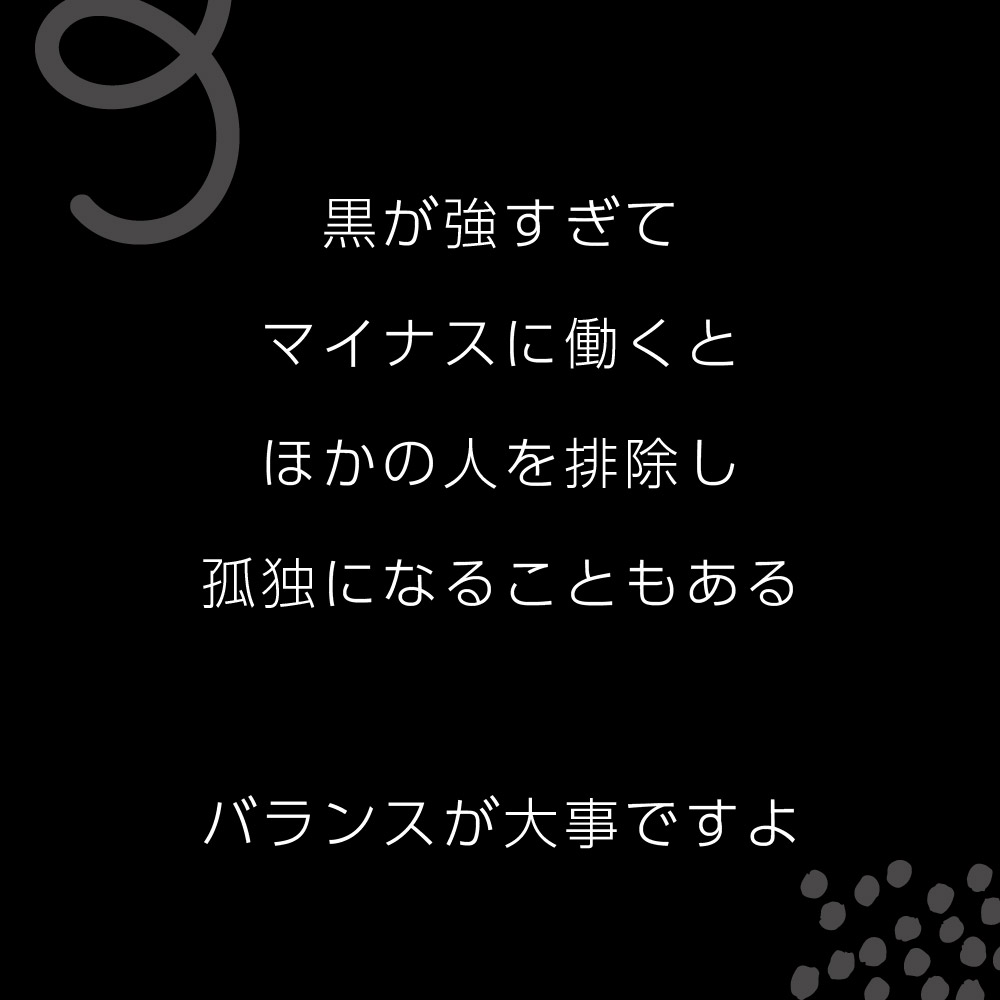 黒が強すぎてマイナスに働くとほかの人を排除し孤独になることもある。バランスが大事ですよ